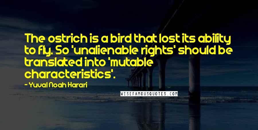 Yuval Noah Harari Quotes: The ostrich is a bird that lost its ability to fly. So 'unalienable rights' should be translated into 'mutable characteristics'.
