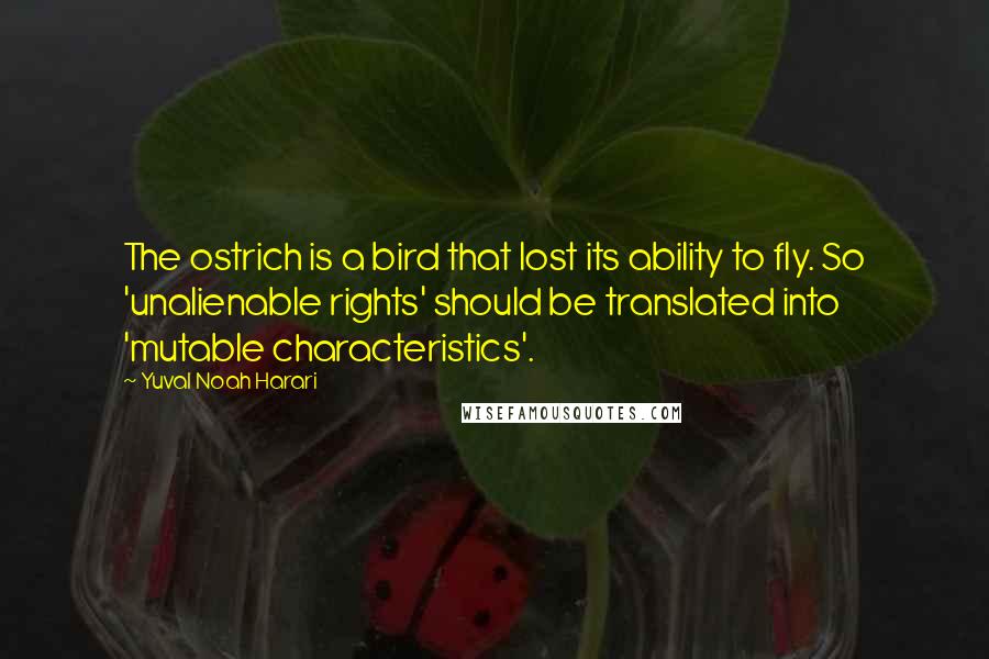 Yuval Noah Harari Quotes: The ostrich is a bird that lost its ability to fly. So 'unalienable rights' should be translated into 'mutable characteristics'.