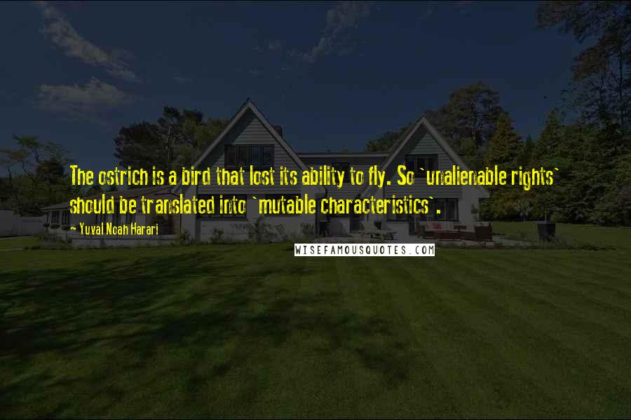 Yuval Noah Harari Quotes: The ostrich is a bird that lost its ability to fly. So 'unalienable rights' should be translated into 'mutable characteristics'.