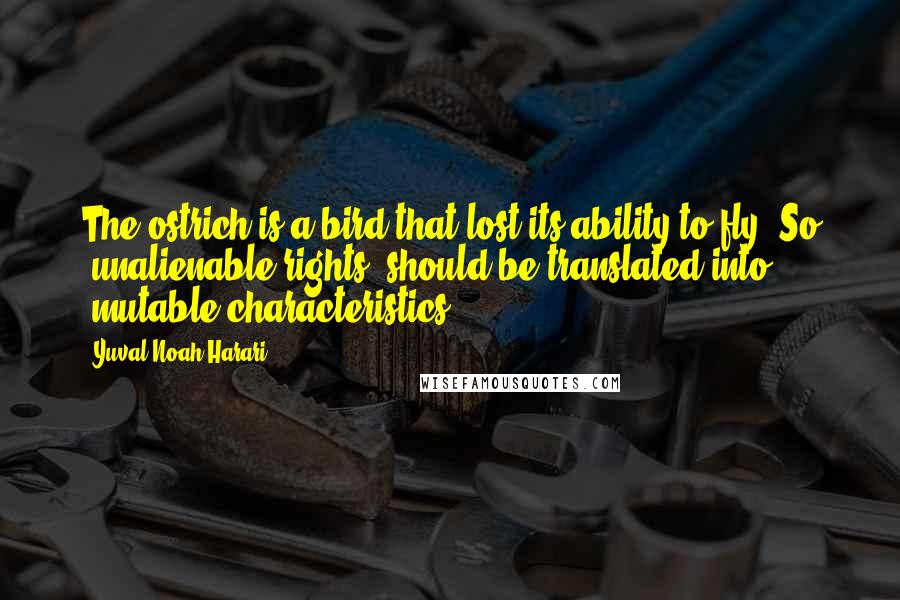 Yuval Noah Harari Quotes: The ostrich is a bird that lost its ability to fly. So 'unalienable rights' should be translated into 'mutable characteristics'.