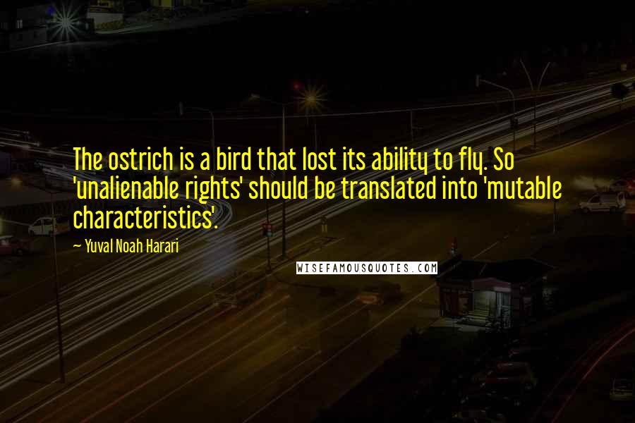 Yuval Noah Harari Quotes: The ostrich is a bird that lost its ability to fly. So 'unalienable rights' should be translated into 'mutable characteristics'.