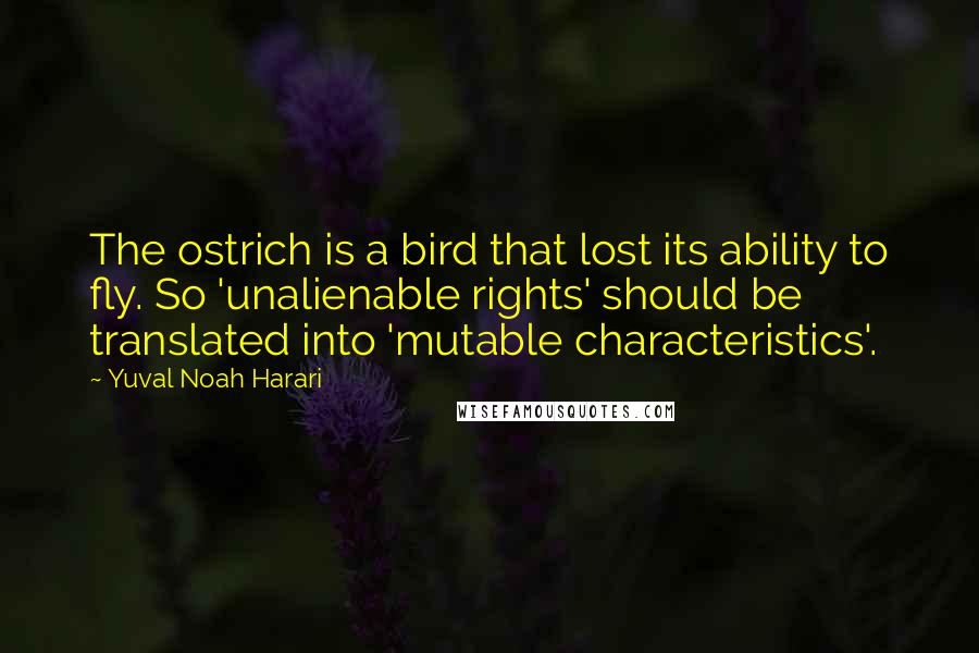 Yuval Noah Harari Quotes: The ostrich is a bird that lost its ability to fly. So 'unalienable rights' should be translated into 'mutable characteristics'.