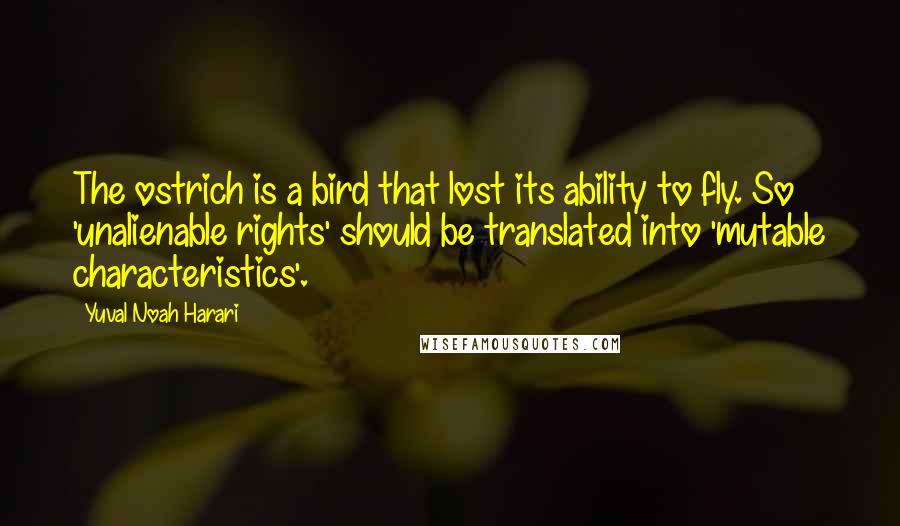 Yuval Noah Harari Quotes: The ostrich is a bird that lost its ability to fly. So 'unalienable rights' should be translated into 'mutable characteristics'.