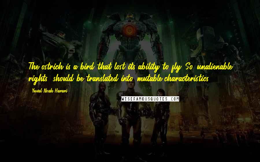 Yuval Noah Harari Quotes: The ostrich is a bird that lost its ability to fly. So 'unalienable rights' should be translated into 'mutable characteristics'.