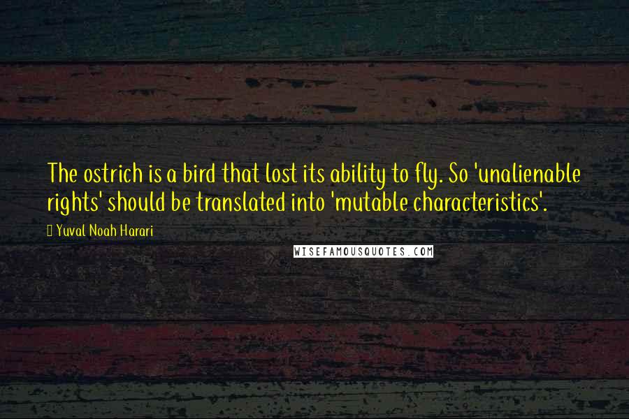 Yuval Noah Harari Quotes: The ostrich is a bird that lost its ability to fly. So 'unalienable rights' should be translated into 'mutable characteristics'.