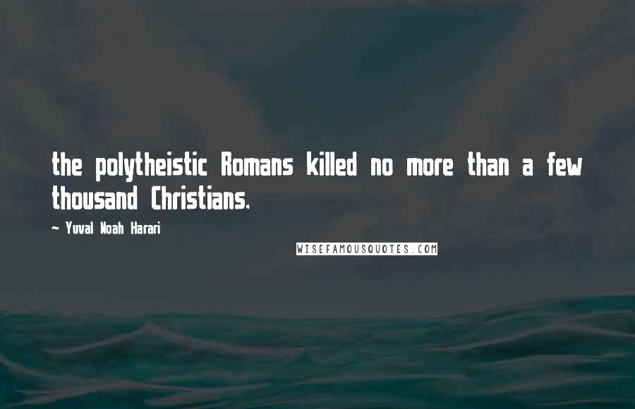 Yuval Noah Harari Quotes: the polytheistic Romans killed no more than a few thousand Christians.