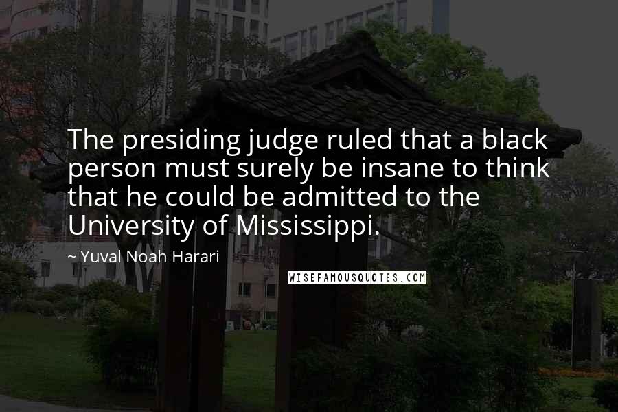 Yuval Noah Harari Quotes: The presiding judge ruled that a black person must surely be insane to think that he could be admitted to the University of Mississippi.