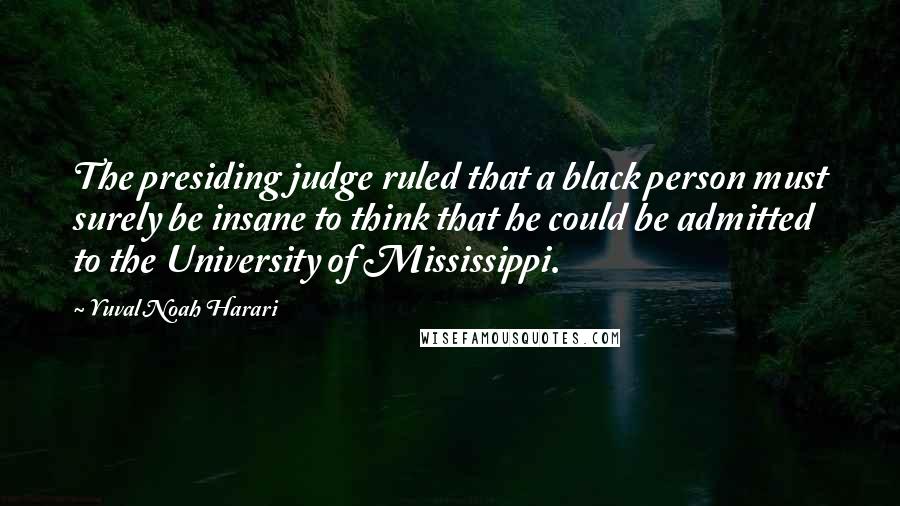 Yuval Noah Harari Quotes: The presiding judge ruled that a black person must surely be insane to think that he could be admitted to the University of Mississippi.