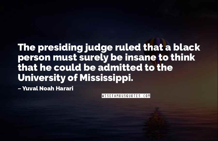 Yuval Noah Harari Quotes: The presiding judge ruled that a black person must surely be insane to think that he could be admitted to the University of Mississippi.