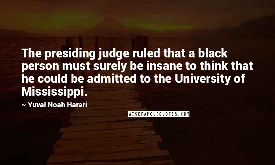 Yuval Noah Harari Quotes: The presiding judge ruled that a black person must surely be insane to think that he could be admitted to the University of Mississippi.