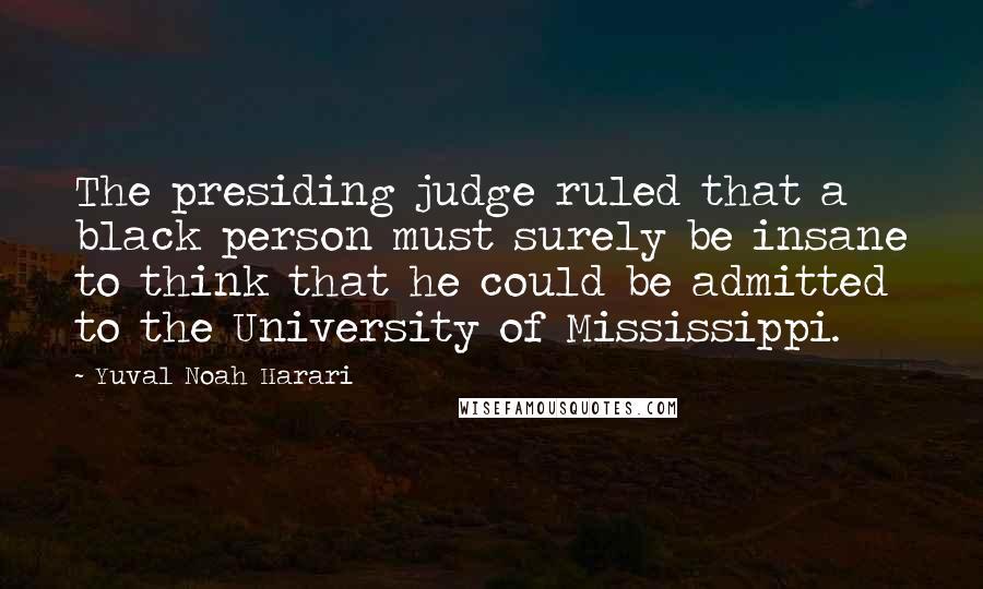 Yuval Noah Harari Quotes: The presiding judge ruled that a black person must surely be insane to think that he could be admitted to the University of Mississippi.