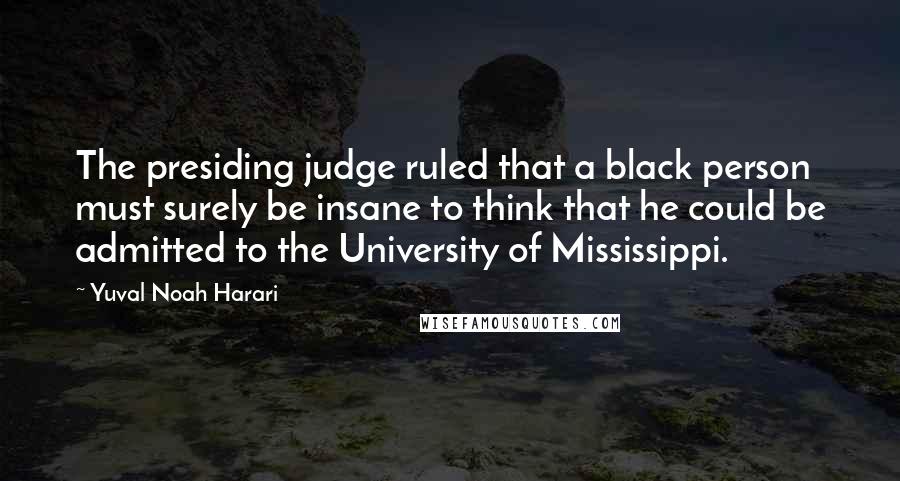 Yuval Noah Harari Quotes: The presiding judge ruled that a black person must surely be insane to think that he could be admitted to the University of Mississippi.