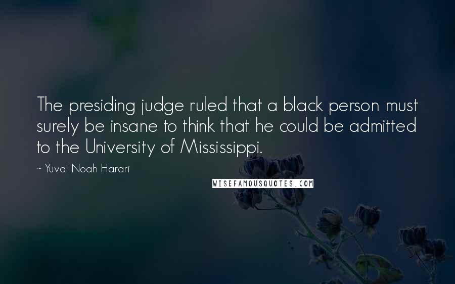 Yuval Noah Harari Quotes: The presiding judge ruled that a black person must surely be insane to think that he could be admitted to the University of Mississippi.