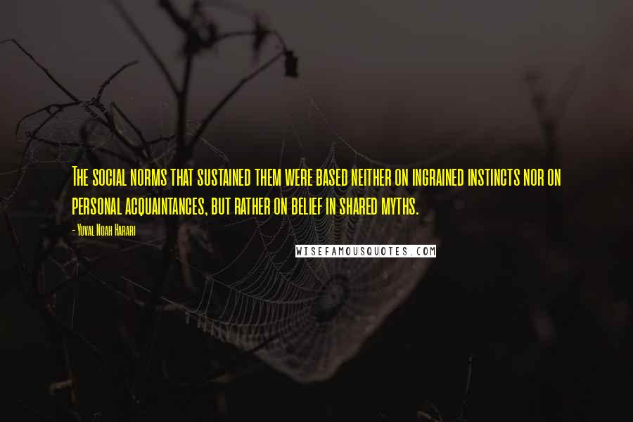 Yuval Noah Harari Quotes: The social norms that sustained them were based neither on ingrained instincts nor on personal acquaintances, but rather on belief in shared myths.