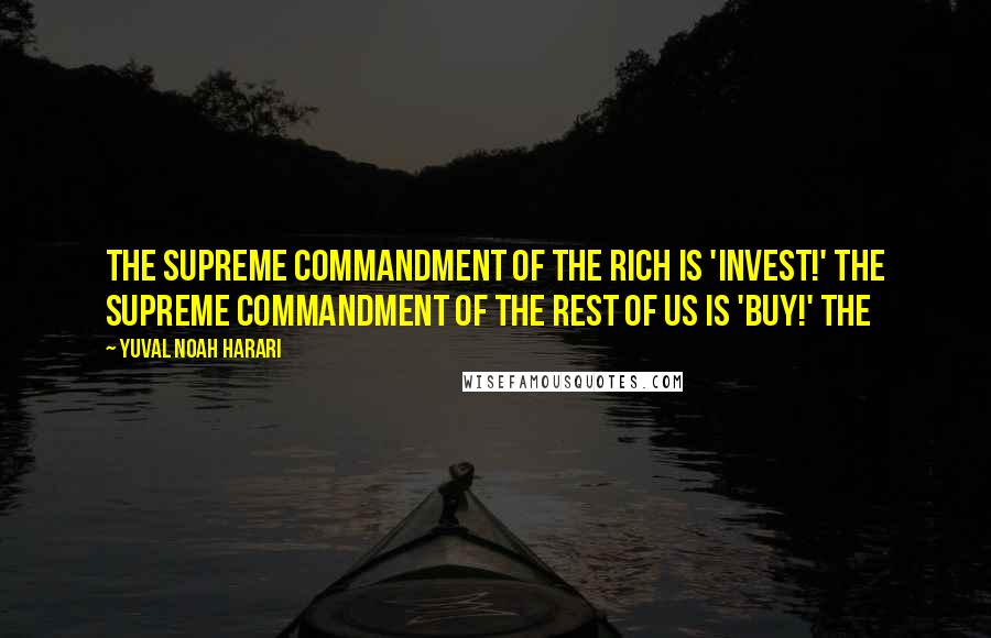 Yuval Noah Harari Quotes: The supreme commandment of the rich is 'Invest!' The supreme commandment of the rest of us is 'Buy!' The