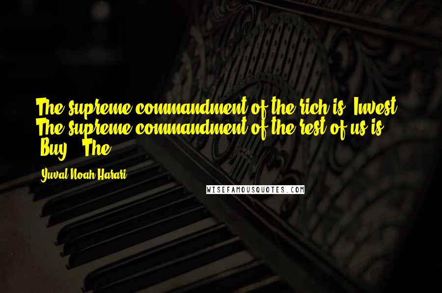 Yuval Noah Harari Quotes: The supreme commandment of the rich is 'Invest!' The supreme commandment of the rest of us is 'Buy!' The