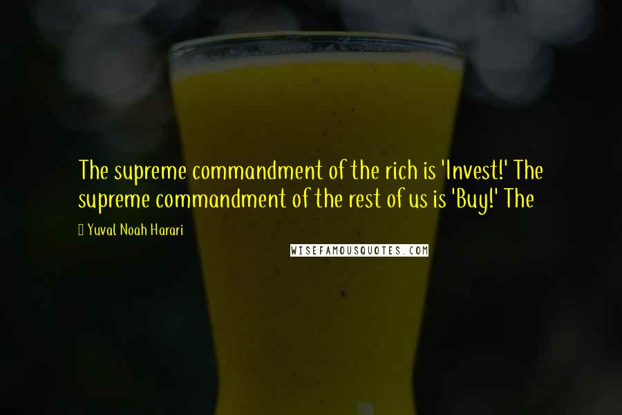 Yuval Noah Harari Quotes: The supreme commandment of the rich is 'Invest!' The supreme commandment of the rest of us is 'Buy!' The