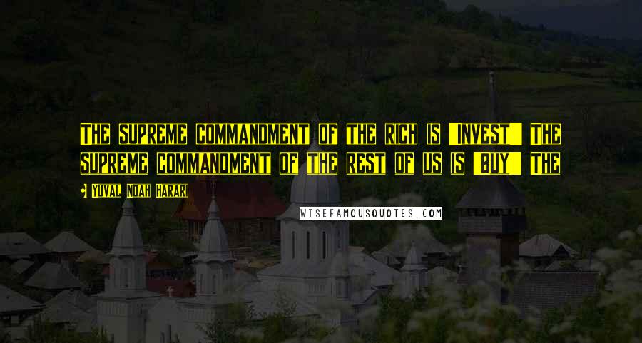 Yuval Noah Harari Quotes: The supreme commandment of the rich is 'Invest!' The supreme commandment of the rest of us is 'Buy!' The