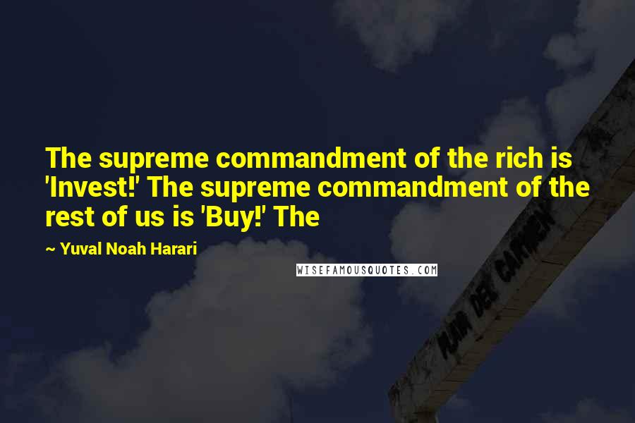 Yuval Noah Harari Quotes: The supreme commandment of the rich is 'Invest!' The supreme commandment of the rest of us is 'Buy!' The