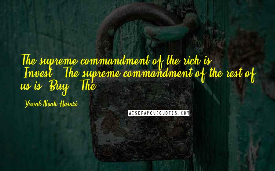 Yuval Noah Harari Quotes: The supreme commandment of the rich is 'Invest!' The supreme commandment of the rest of us is 'Buy!' The