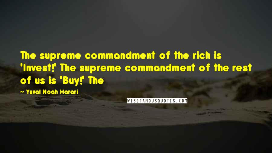 Yuval Noah Harari Quotes: The supreme commandment of the rich is 'Invest!' The supreme commandment of the rest of us is 'Buy!' The