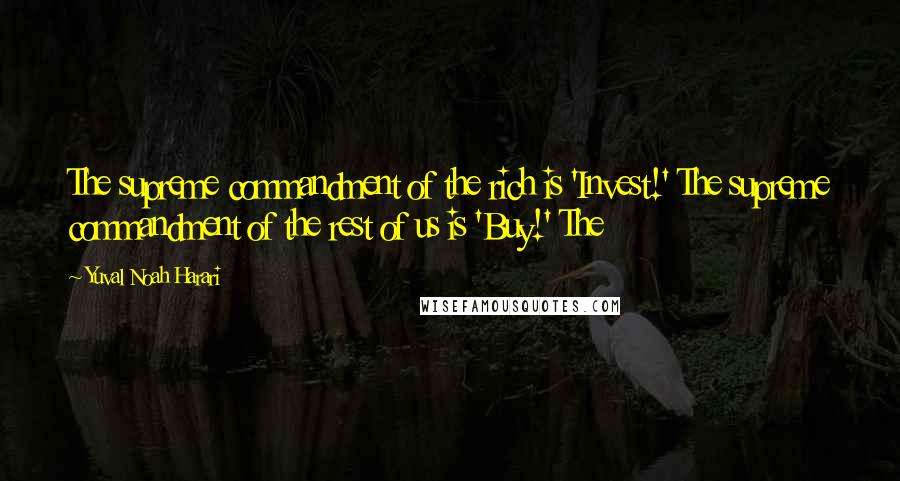 Yuval Noah Harari Quotes: The supreme commandment of the rich is 'Invest!' The supreme commandment of the rest of us is 'Buy!' The