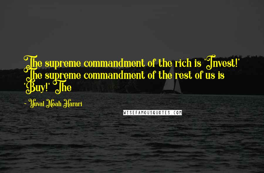 Yuval Noah Harari Quotes: The supreme commandment of the rich is 'Invest!' The supreme commandment of the rest of us is 'Buy!' The