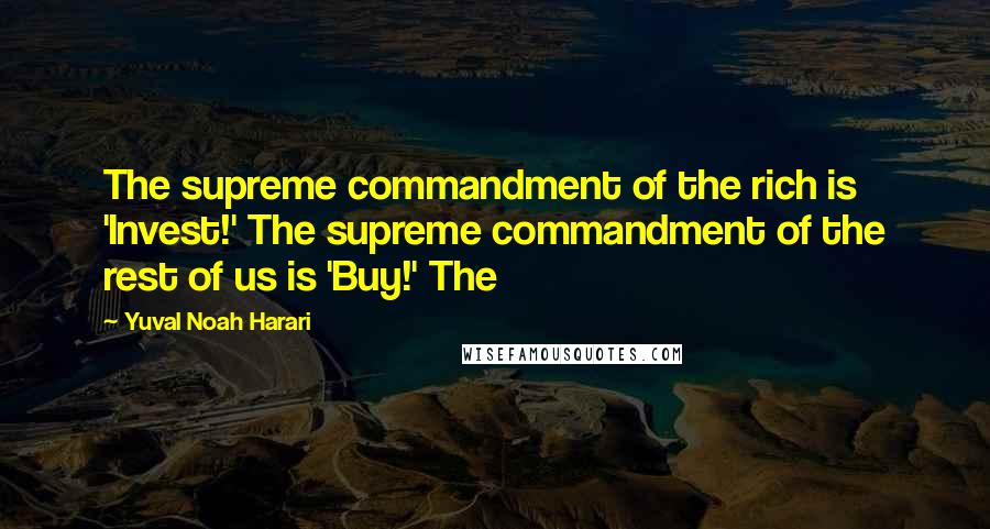 Yuval Noah Harari Quotes: The supreme commandment of the rich is 'Invest!' The supreme commandment of the rest of us is 'Buy!' The