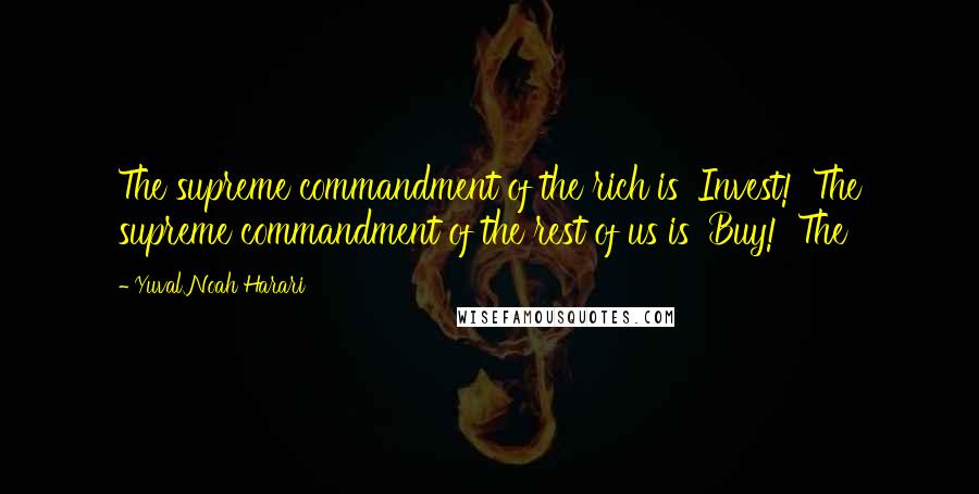 Yuval Noah Harari Quotes: The supreme commandment of the rich is 'Invest!' The supreme commandment of the rest of us is 'Buy!' The