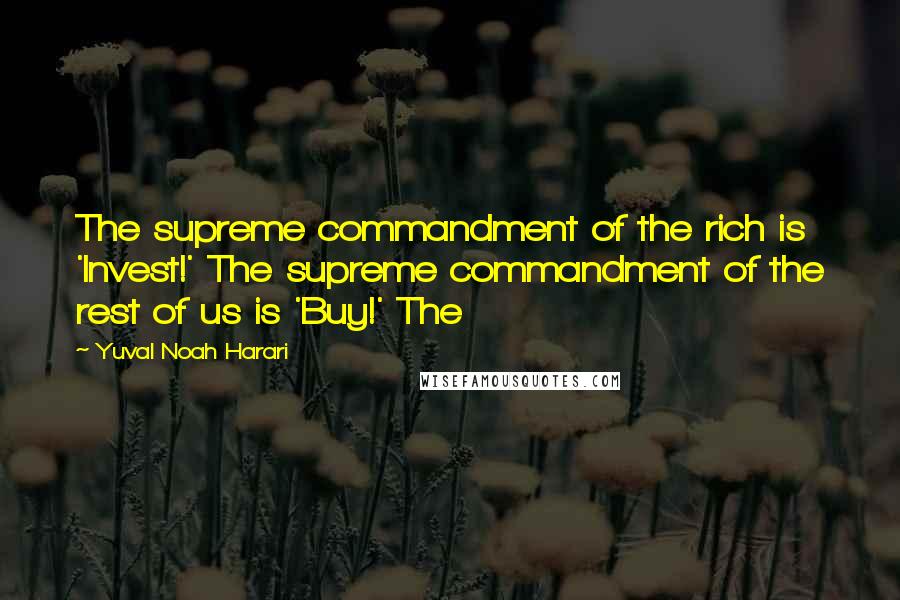 Yuval Noah Harari Quotes: The supreme commandment of the rich is 'Invest!' The supreme commandment of the rest of us is 'Buy!' The