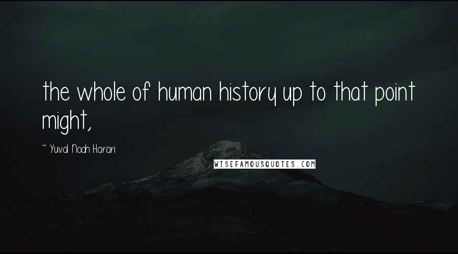 Yuval Noah Harari Quotes: the whole of human history up to that point might,
