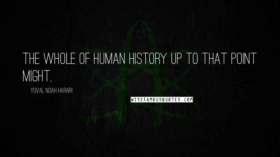 Yuval Noah Harari Quotes: the whole of human history up to that point might,