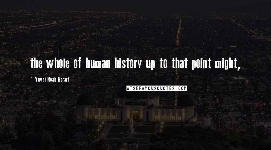 Yuval Noah Harari Quotes: the whole of human history up to that point might,