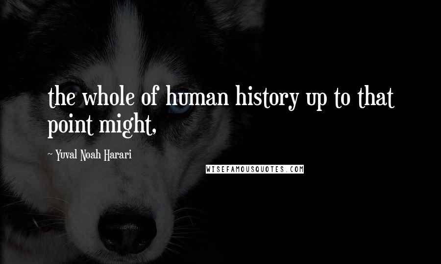 Yuval Noah Harari Quotes: the whole of human history up to that point might,
