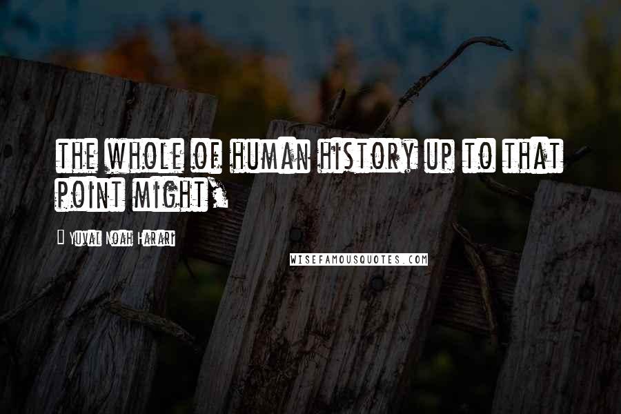 Yuval Noah Harari Quotes: the whole of human history up to that point might,