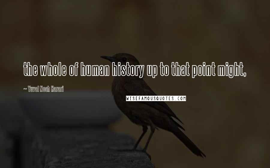 Yuval Noah Harari Quotes: the whole of human history up to that point might,