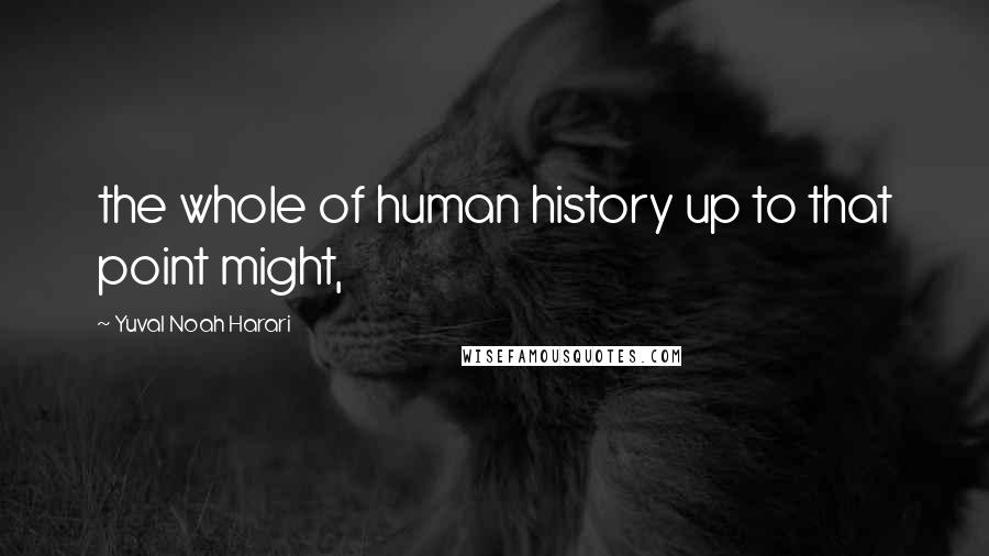 Yuval Noah Harari Quotes: the whole of human history up to that point might,