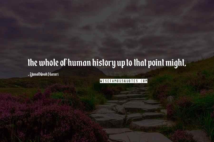 Yuval Noah Harari Quotes: the whole of human history up to that point might,