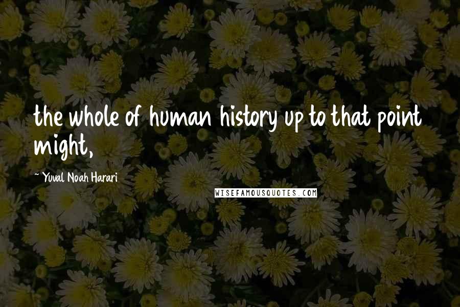 Yuval Noah Harari Quotes: the whole of human history up to that point might,