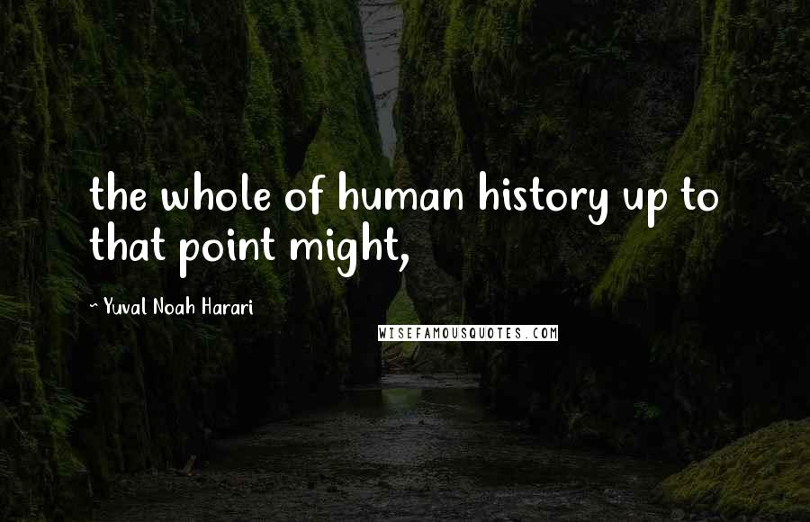 Yuval Noah Harari Quotes: the whole of human history up to that point might,