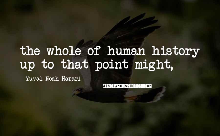 Yuval Noah Harari Quotes: the whole of human history up to that point might,