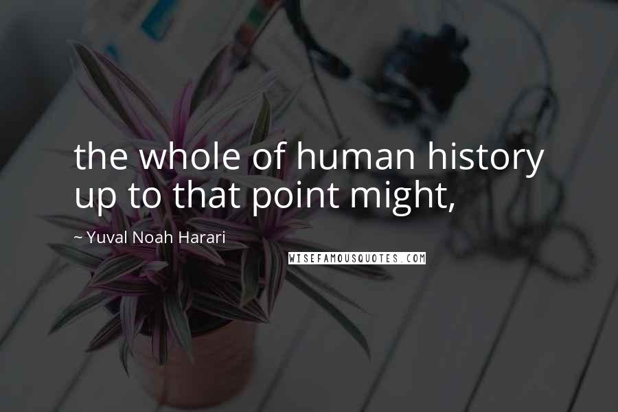 Yuval Noah Harari Quotes: the whole of human history up to that point might,