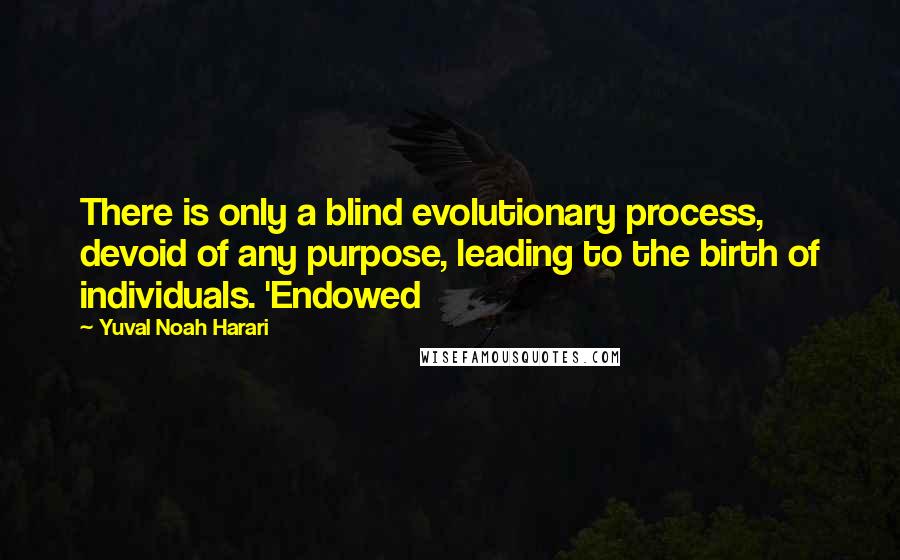 Yuval Noah Harari Quotes: There is only a blind evolutionary process, devoid of any purpose, leading to the birth of individuals. 'Endowed