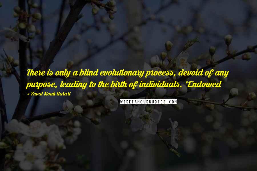 Yuval Noah Harari Quotes: There is only a blind evolutionary process, devoid of any purpose, leading to the birth of individuals. 'Endowed