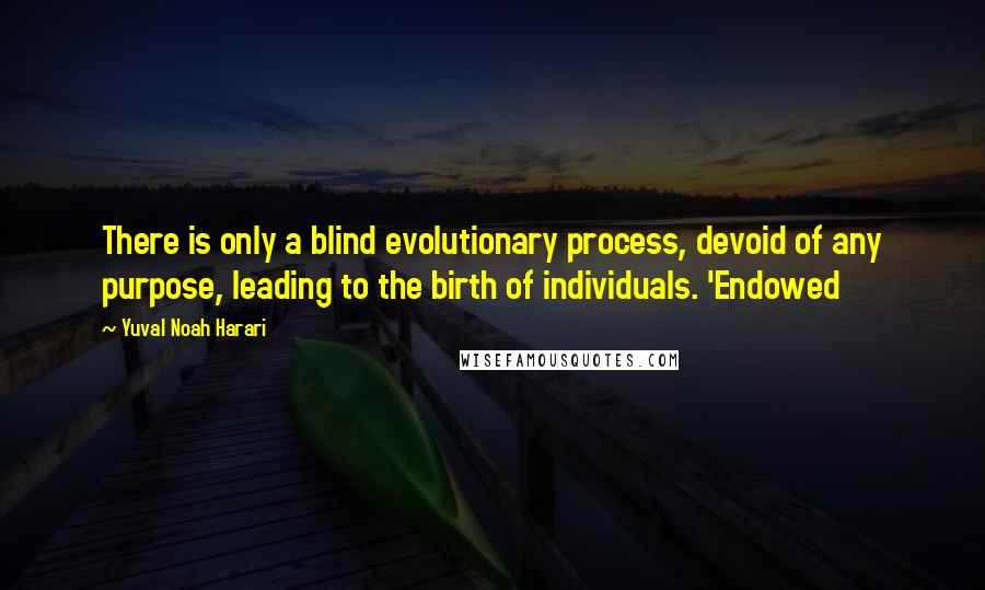 Yuval Noah Harari Quotes: There is only a blind evolutionary process, devoid of any purpose, leading to the birth of individuals. 'Endowed