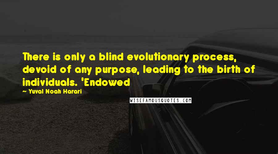Yuval Noah Harari Quotes: There is only a blind evolutionary process, devoid of any purpose, leading to the birth of individuals. 'Endowed