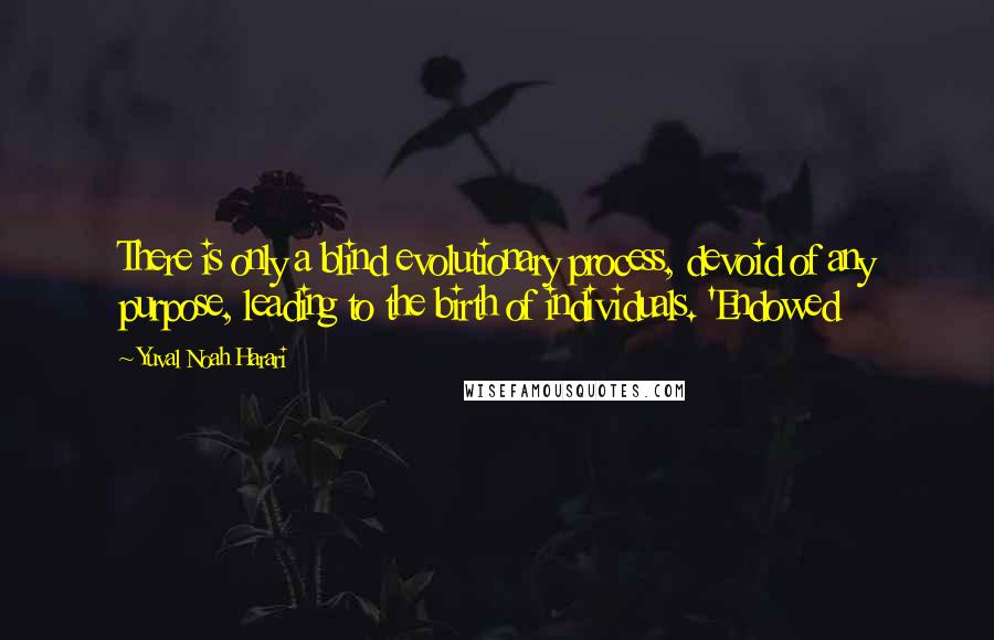 Yuval Noah Harari Quotes: There is only a blind evolutionary process, devoid of any purpose, leading to the birth of individuals. 'Endowed