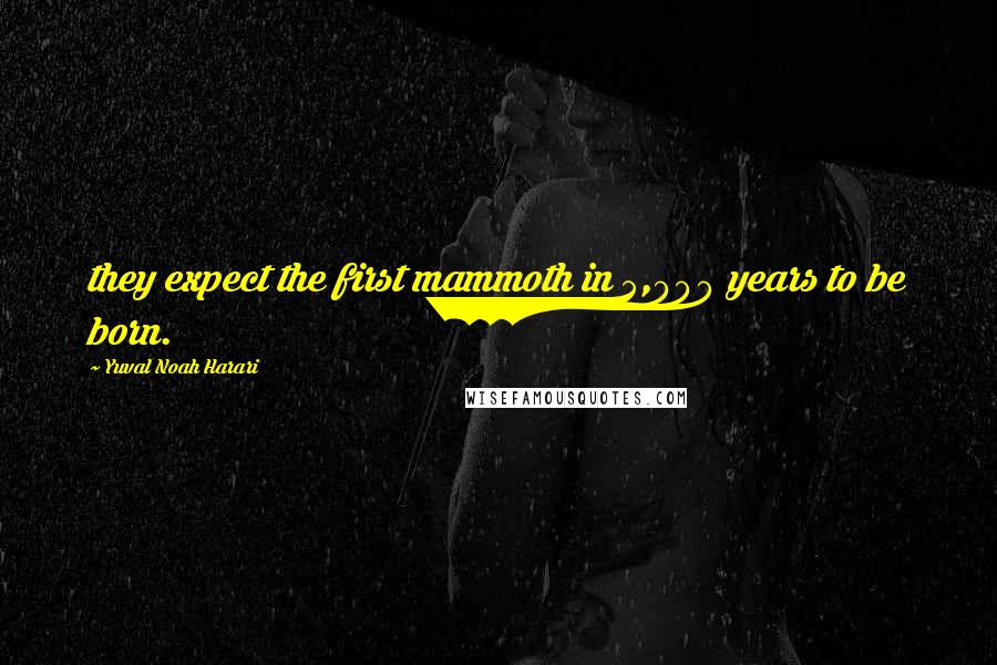 Yuval Noah Harari Quotes: they expect the first mammoth in 5,000 years to be born.
