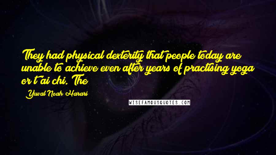 Yuval Noah Harari Quotes: They had physical dexterity that people today are unable to achieve even after years of practising yoga or t'ai chi. The