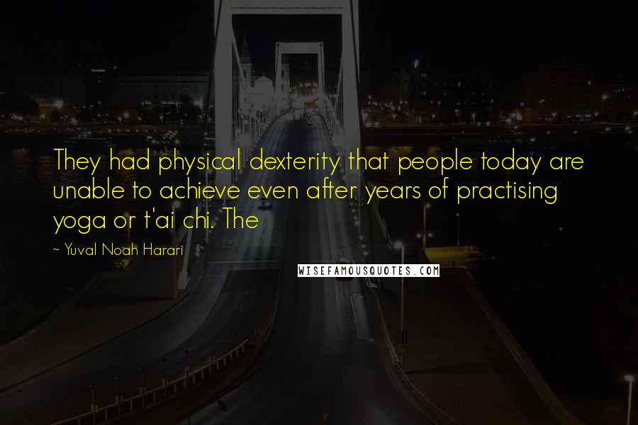 Yuval Noah Harari Quotes: They had physical dexterity that people today are unable to achieve even after years of practising yoga or t'ai chi. The